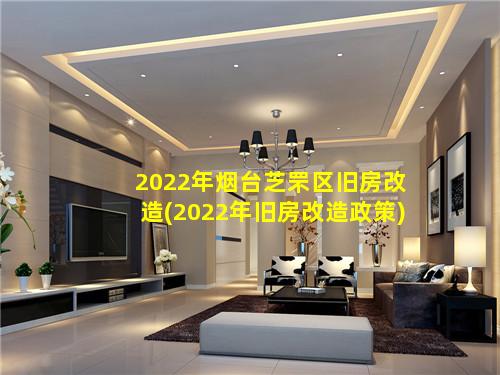 2022年烟台芝罘区旧房改造(2022年旧房改造政策)