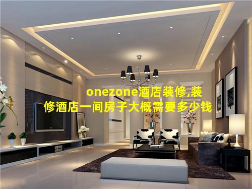 onezone酒店装修,装修酒店一间房子大概需要多少钱