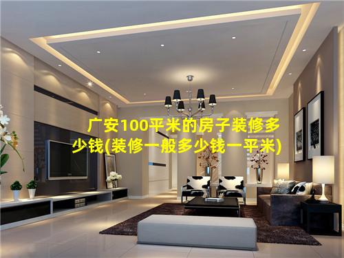 广安100平米的房子装修多少钱(装修一般多少钱一平米)