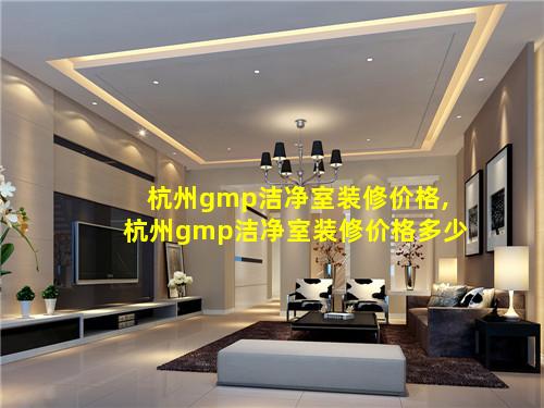 杭州gmp洁净室装修价格,杭州gmp洁净室装修价格多少